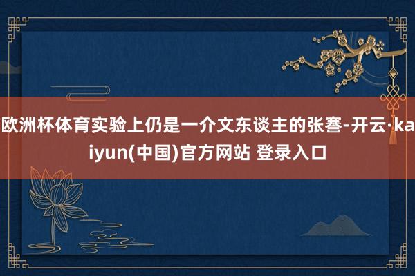 欧洲杯体育实验上仍是一介文东谈主的张謇-开云·kaiyun(中国)官方网站 登录入口