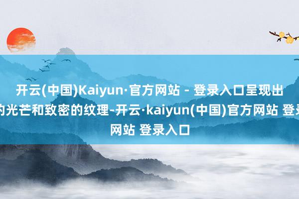 开云(中国)Kaiyun·官方网站 - 登录入口呈现出当然的光芒和致密的纹理-开云·kaiyun(中国)官方网站 登录入口