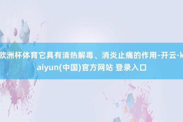 欧洲杯体育它具有清热解毒、消炎止痛的作用-开云·kaiyun(中国)官方网站 登录入口