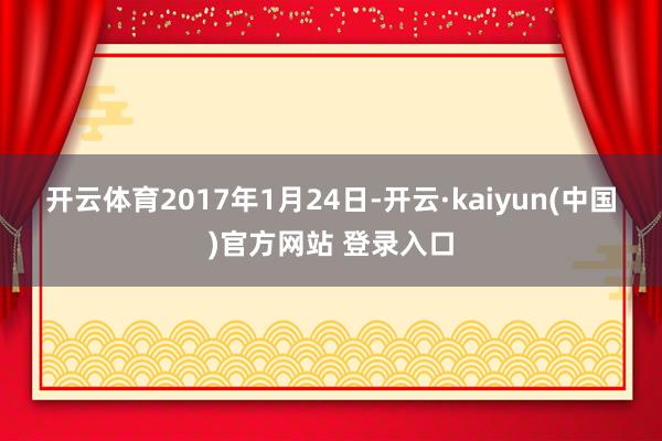 开云体育　　2017年1月24日-开云·kaiyun(中国)官方网站 登录入口