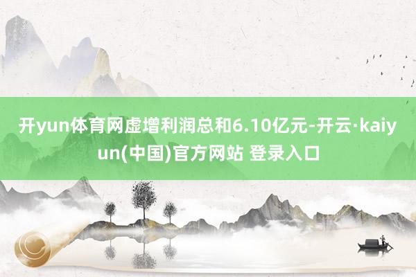 开yun体育网虚增利润总和6.10亿元-开云·kaiyun(中国)官方网站 登录入口