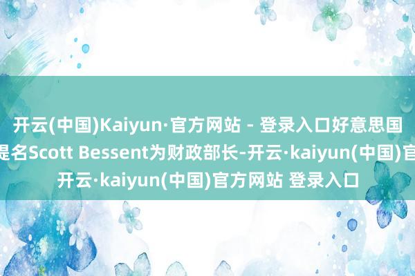 开云(中国)Kaiyun·官方网站 - 登录入口好意思国当选总统特朗普提名Scott Bessent为财政部长-开云·kaiyun(中国)官方网站 登录入口