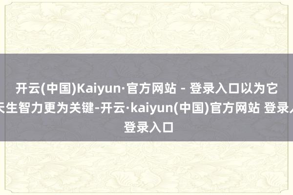 开云(中国)Kaiyun·官方网站 - 登录入口以为它比天生智力更为关键-开云·kaiyun(中国)官方网站 登录入口