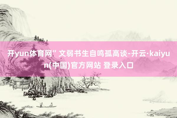 开yun体育网”文弱书生自鸣孤高谈-开云·kaiyun(中国)官方网站 登录入口