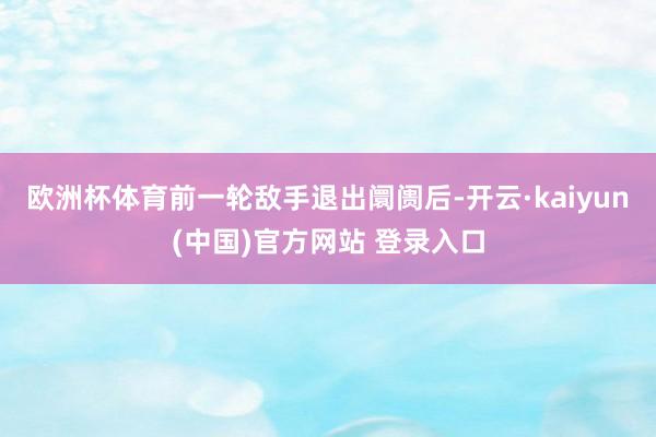 欧洲杯体育前一轮敌手退出阛阓后-开云·kaiyun(中国)官方网站 登录入口