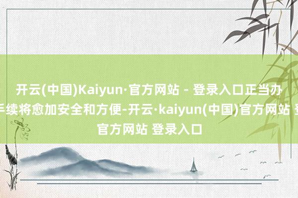 开云(中国)Kaiyun·官方网站 - 登录入口正当办理有关手续将愈加安全和方便-开云·kaiyun(中国)官方网站 登录入口