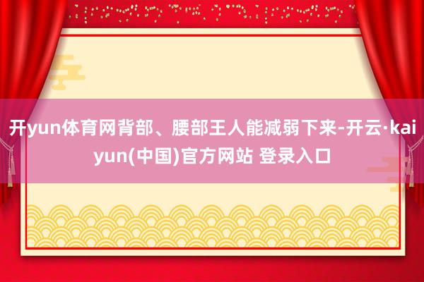 开yun体育网背部、腰部王人能减弱下来-开云·kaiyun(中国)官方网站 登录入口