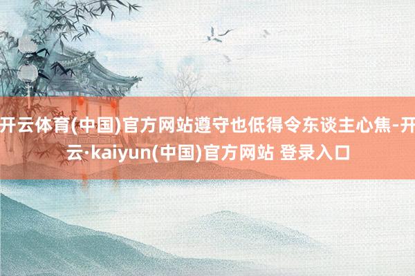 开云体育(中国)官方网站遵守也低得令东谈主心焦-开云·kaiyun(中国)官方网站 登录入口
