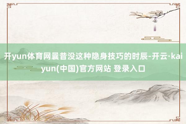 开yun体育网曩昔没这种隐身技巧的时辰-开云·kaiyun(中国)官方网站 登录入口