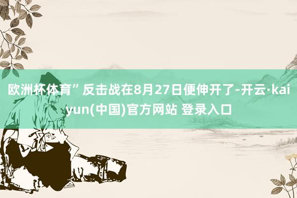 欧洲杯体育”反击战在8月27日便伸开了-开云·kaiyun(中国)官方网站 登录入口