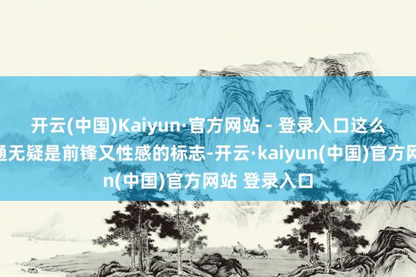 开云(中国)Kaiyun·官方网站 - 登录入口这么的搭配在普通无疑是前锋又性感的标志-开云·kaiyun(中国)官方网站 登录入口
