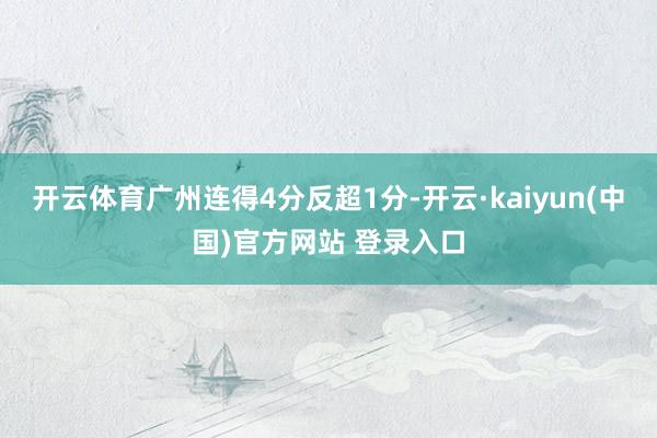 开云体育广州连得4分反超1分-开云·kaiyun(中国)官方网站 登录入口