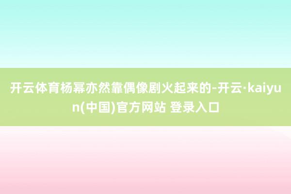 开云体育杨幂亦然靠偶像剧火起来的-开云·kaiyun(中国)官方网站 登录入口