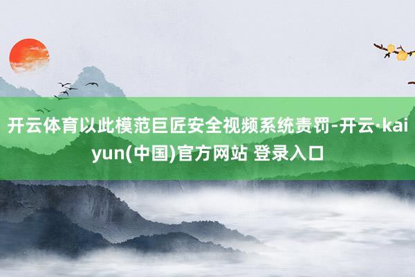 开云体育以此模范巨匠安全视频系统责罚-开云·kaiyun(中国)官方网站 登录入口