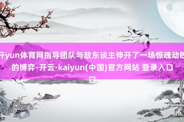 开yun体育网指导团队与敌东谈主伸开了一场惊魂动魄的博弈-开云·kaiyun(中国)官方网站 登录入口