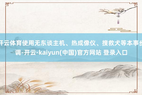 开云体育使用无东谈主机、热成像仪、搜救犬等本事步调-开云·kaiyun(中国)官方网站 登录入口