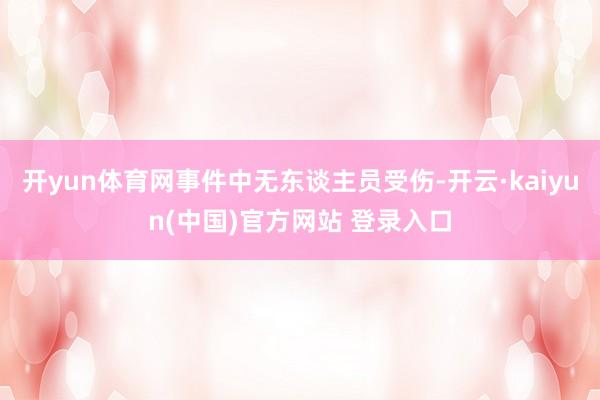 开yun体育网事件中无东谈主员受伤-开云·kaiyun(中国)官方网站 登录入口