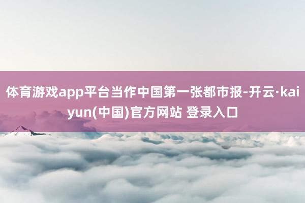 体育游戏app平台当作中国第一张都市报-开云·kaiyun(中国)官方网站 登录入口