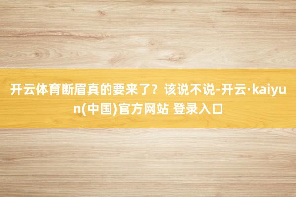 开云体育断眉真的要来了？该说不说-开云·kaiyun(中国)官方网站 登录入口