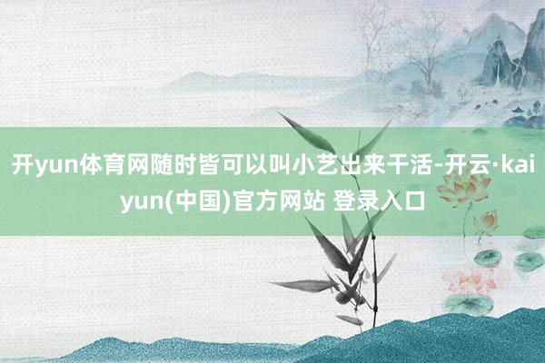 开yun体育网随时皆可以叫小艺出来干活-开云·kaiyun(中国)官方网站 登录入口