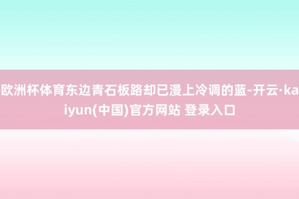 欧洲杯体育东边青石板路却已漫上冷调的蓝-开云·kaiyun(中国)官方网站 登录入口