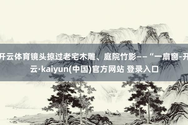 开云体育镜头掠过老宅木雕、庭院竹影——“一扇窗-开云·kaiyun(中国)官方网站 登录入口