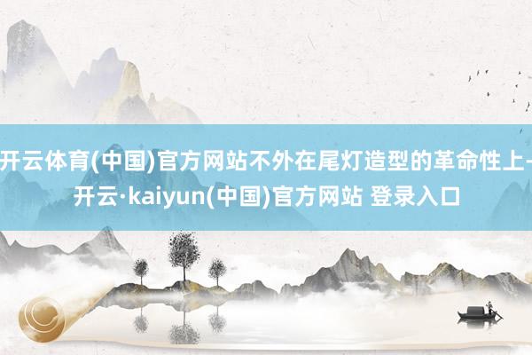 开云体育(中国)官方网站不外在尾灯造型的革命性上-开云·kaiyun(中国)官方网站 登录入口