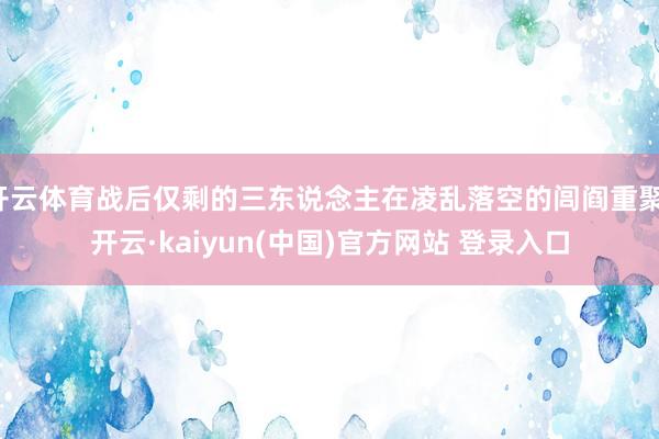 开云体育战后仅剩的三东说念主在凌乱落空的闾阎重聚-开云·kaiyun(中国)官方网站 登录入口
