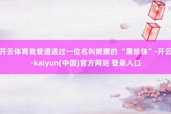 开云体育我曾遭遇过一位名叫妮娜的 “黑珍珠”-开云·kaiyun(中国)官方网站 登录入口