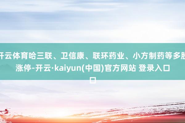开云体育哈三联、卫信康、联环药业、小方制药等多股涨停-开云·kaiyun(中国)官方网站 登录入口