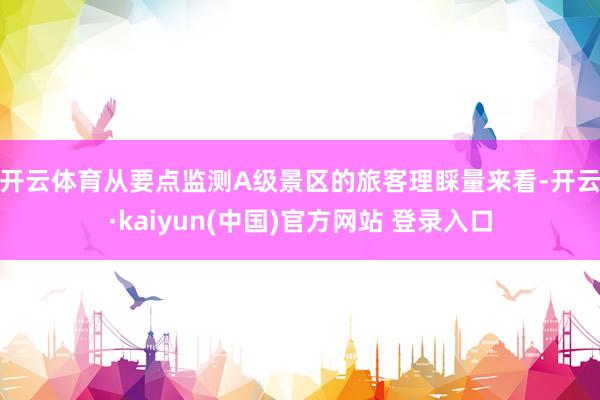 开云体育　　从要点监测A级景区的旅客理睬量来看-开云·kaiyun(中国)官方网站 登录入口