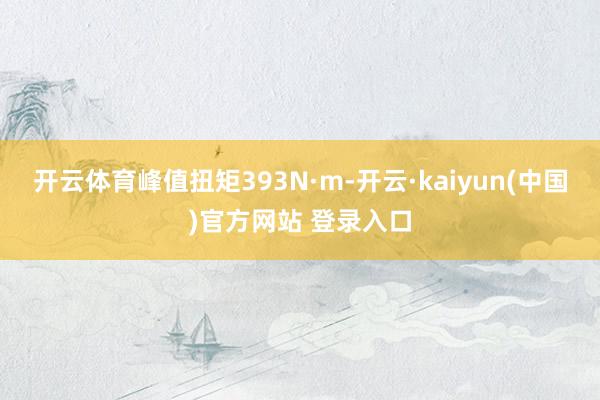 开云体育峰值扭矩393N·m-开云·kaiyun(中国)官方网站 登录入口