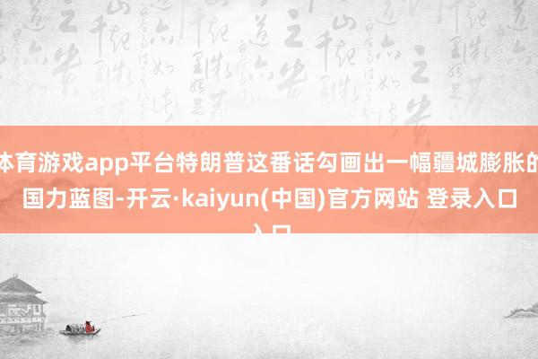 体育游戏app平台特朗普这番话勾画出一幅疆城膨胀的国力蓝图-开云·kaiyun(中国)官方网站 登录入口