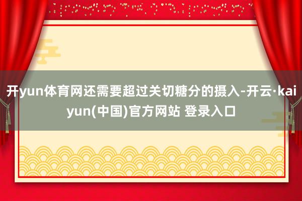 开yun体育网还需要超过关切糖分的摄入-开云·kaiyun(中国)官方网站 登录入口