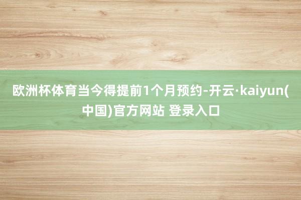 欧洲杯体育当今得提前1个月预约-开云·kaiyun(中国)官方网站 登录入口