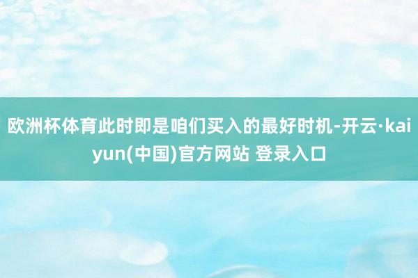 欧洲杯体育此时即是咱们买入的最好时机-开云·kaiyun(中国)官方网站 登录入口