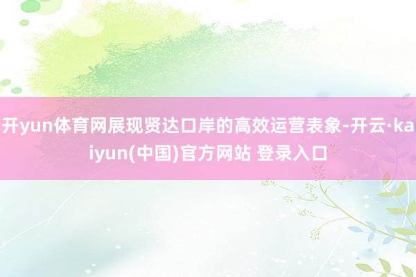 开yun体育网展现贤达口岸的高效运营表象-开云·kaiyun(中国)官方网站 登录入口