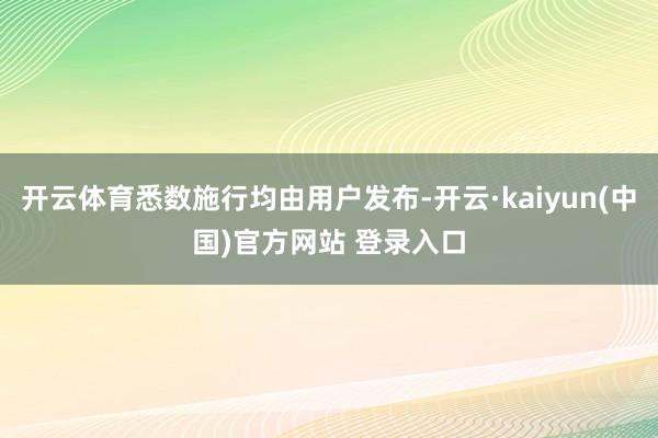 开云体育悉数施行均由用户发布-开云·kaiyun(中国)官方网站 登录入口