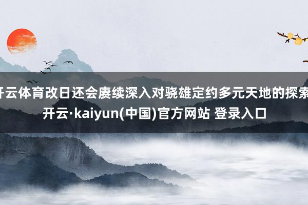 开云体育改日还会赓续深入对骁雄定约多元天地的探索-开云·kaiyun(中国)官方网站 登录入口