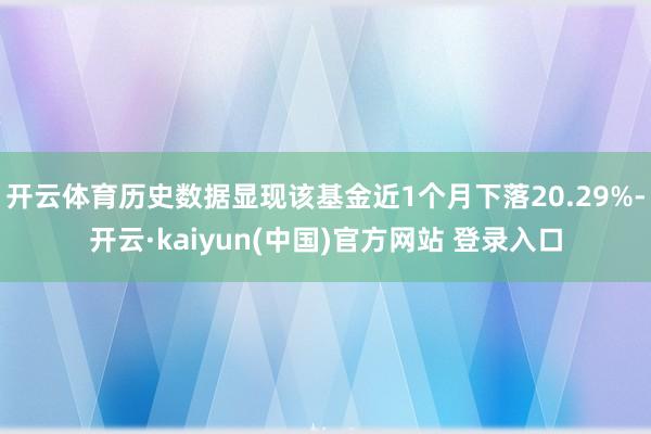 开云体育历史数据显现该基金近1个月下落20.29%-开云·kaiyun(中国)官方网站 登录入口