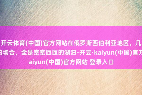 开云体育(中国)官方网站在俄罗斯西伯利亚地区，几百万浩繁公里的场合，全是密密匝匝的湖泊-开云·kaiyun(中国)官方网站 登录入口