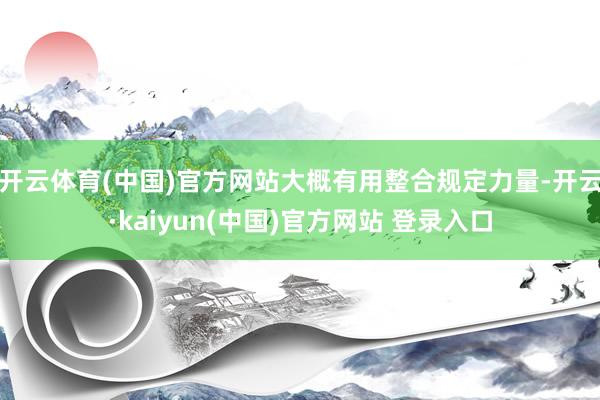 开云体育(中国)官方网站大概有用整合规定力量-开云·kaiyun(中国)官方网站 登录入口