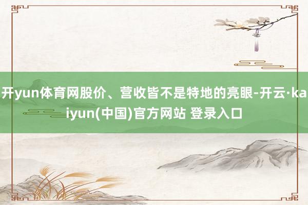 开yun体育网股价、营收皆不是特地的亮眼-开云·kaiyun(中国)官方网站 登录入口
