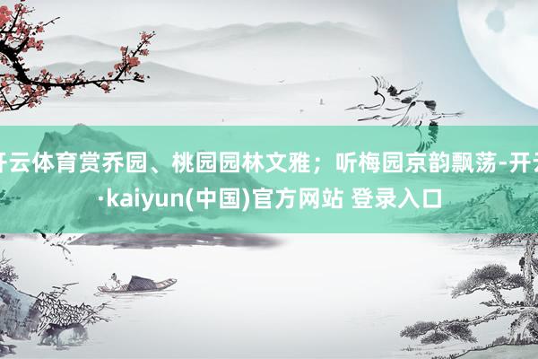 开云体育赏乔园、桃园园林文雅；听梅园京韵飘荡-开云·kaiyun(中国)官方网站 登录入口
