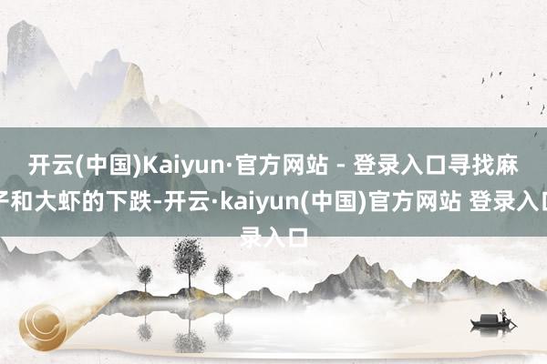 开云(中国)Kaiyun·官方网站 - 登录入口寻找麻子和大虾的下跌-开云·kaiyun(中国)官方网站 登录入口