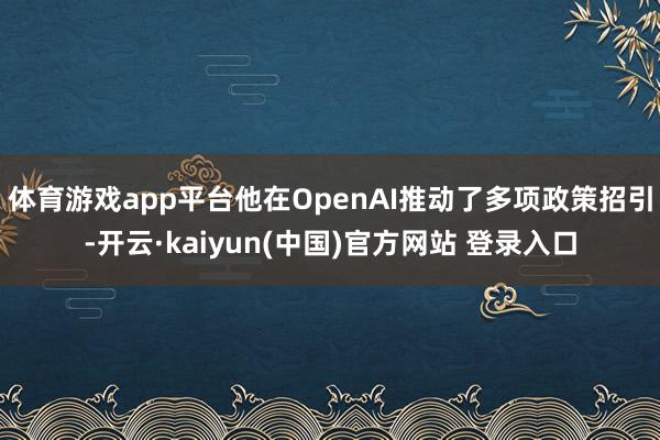 体育游戏app平台他在OpenAI推动了多项政策招引-开云·kaiyun(中国)官方网站 登录入口