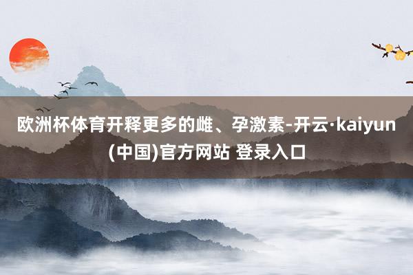 欧洲杯体育开释更多的雌、孕激素-开云·kaiyun(中国)官方网站 登录入口