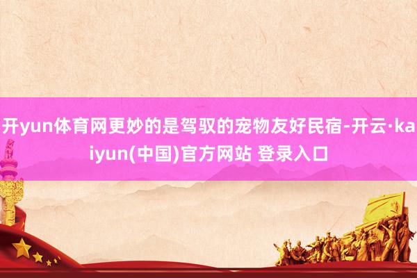 开yun体育网更妙的是驾驭的宠物友好民宿-开云·kaiyun(中国)官方网站 登录入口