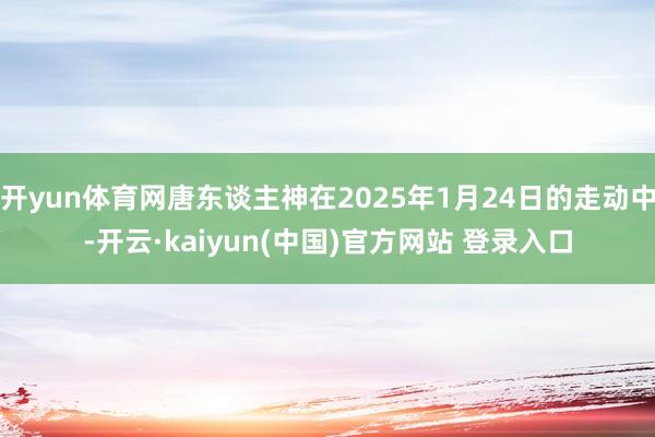 开yun体育网唐东谈主神在2025年1月24日的走动中-开云·kaiyun(中国)官方网站 登录入口