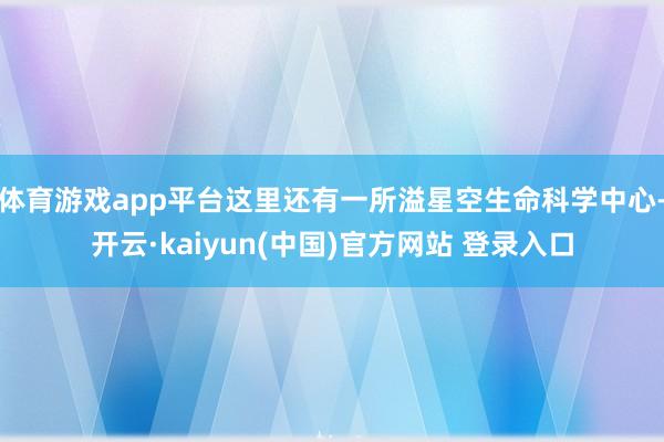 体育游戏app平台这里还有一所溢星空生命科学中心-开云·kaiyun(中国)官方网站 登录入口